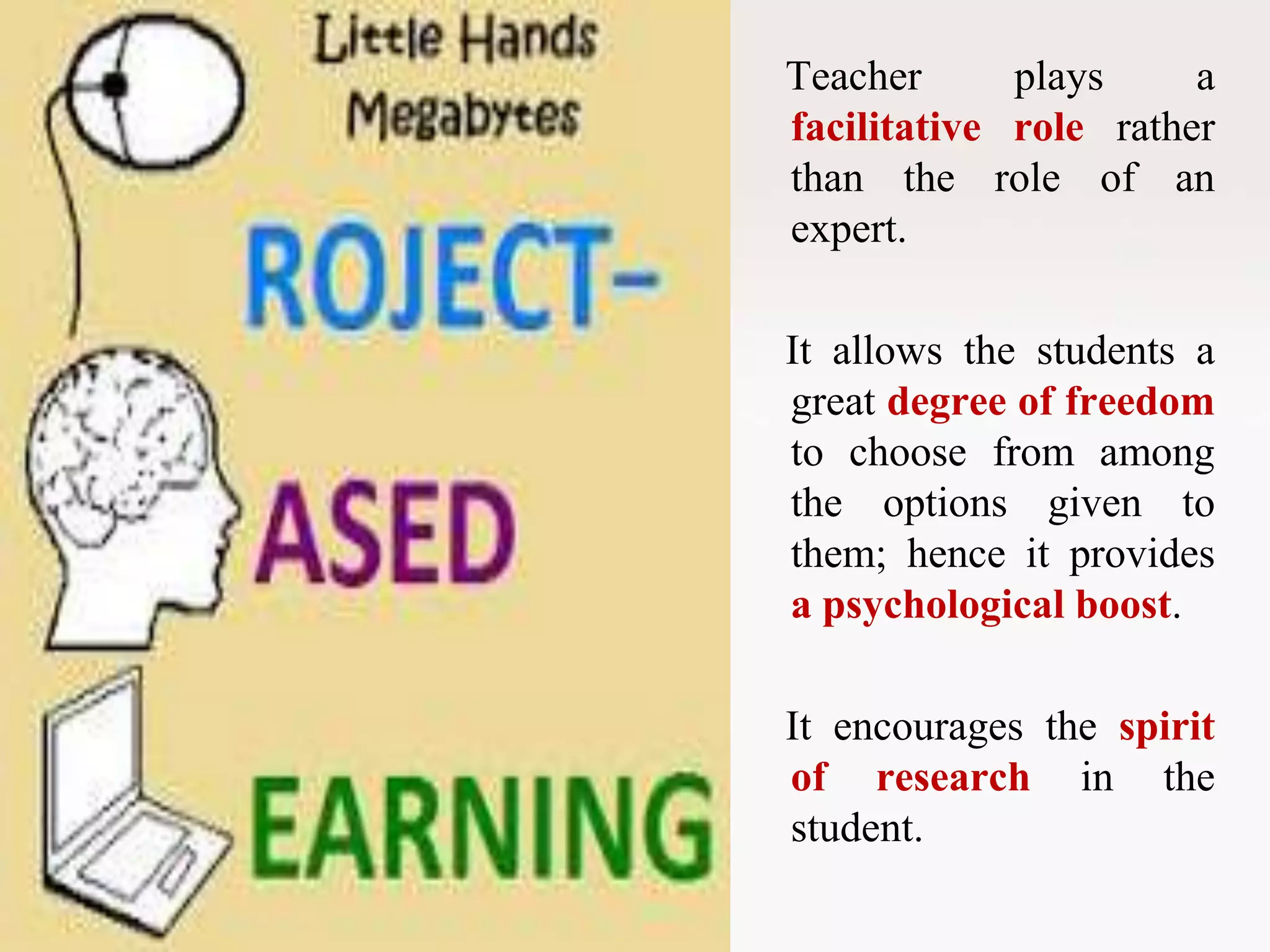 Teacher plays a
facilitative role rather
than the role of an
expert.
It allows the students a
great degree of freedom
to choose from among
the options given to
them; hence it provides
a psychological boost.
It encourages the spirit
of research in the
student.
 