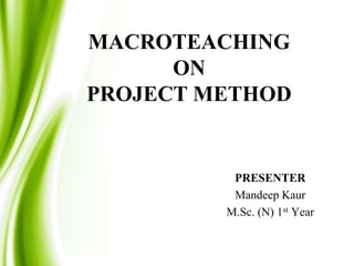 MACROTEACHING
ON
PROJECT METHOD

PRESENTER
Mandeep Kaur
M.Sc. (N) 1st Year

 