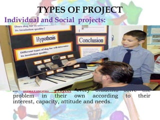 TYPES OF PROJECT
Individual and Social projects:

In individual project every students
problem in their own according
interest, capacity, attitude and needs.

solve the
to their

 