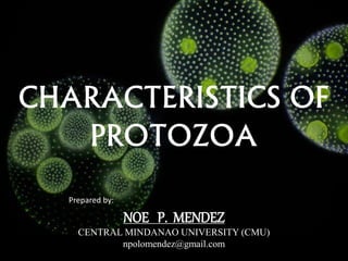 CHARACTERISTICS OF
PROTOZOA
Prepared by:
NOE P. MENDEZ
CENTRAL MINDANAO UNIVERSITY (CMU)
npolomendez@gmail.com
 