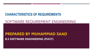 CHARACTERISTICS OF REQUIREMENTS
SOFTWARE REQUIREMENT ENGINEERING
PREPARED BY MUHAMMAD SAAD
B.S SOFTWARE ENGINEERING (PUCIT)
 