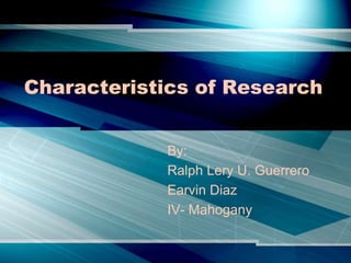 Characteristics of Research


            By:
            Ralph Lery U. Guerrero
            Earvin Diaz
            IV- Mahogany
 