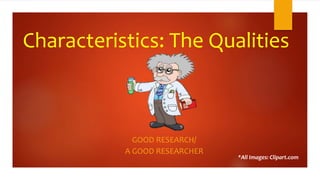 Characteristics: The Qualities
GOOD RESEARCH/
A GOOD RESEARCHER
*All Images: Clipart.com
 