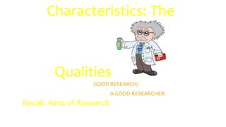 Characteristics: The
Qualities
GOOD RESEARCH/
A GOOD RESEARCHER*All Images: Clipart.com
Recall: Aims of Research
 