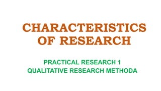 CHARACTERISTICS
OF RESEARCH
PRACTICAL RESEARCH 1
QUALITATIVE RESEARCH METHODA
 