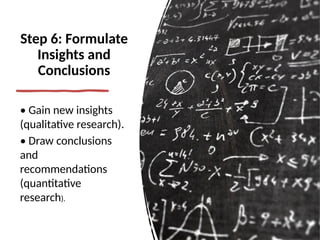 Step 6: Formulate
Insights and
Conclusions
• Gain new insights
(qualitative research).
• Draw conclusions
and
recommendations
(quantitative
research).
 