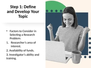 Step 1: Define
and Develop Your
Topic
• Factors to Consider in
Selecting a Research
Problem:
1. Researcher’s area of
interest.
2. Availability of funds.
3. Investigator’s ability and
training.
 