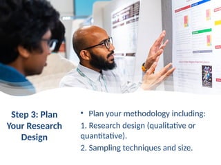 Step 3: Plan
Your Research
Design
• Plan your methodology including:
1. Research design (qualitative or
quantitative).
2. Sampling techniques and size.
 