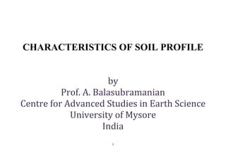 1
CHARACTERISTICS OF SOIL PROFILE
by
Prof. A. Balasubramanian
Centre for Advanced Studies in Earth Science
University of Mysore
India
 