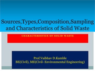 C H A R A C T E R I S T I C S O F S O L I D W A S T E
Sources,Types,Composition,Sampling
and Characteristics of Solid Waste
Prof.Vaibhav D.Kamble
BE(Civil), ME(Civil- Environmental Engineering)
 