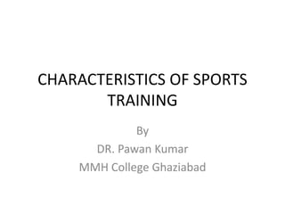 CHARACTERISTICS OF SPORTS
TRAINING
By
DR. Pawan Kumar
MMH College Ghaziabad
 