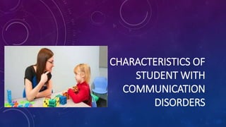 CHARACTERISTICS OF
STUDENT WITH
COMMUNICATION
DISORDERS
 