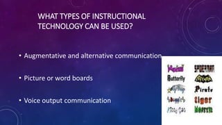 WHAT TYPES OF INSTRUCTIONAL
TECHNOLOGY CAN BE USED?
• Augmentative and alternative communication
• Picture or word boards
• Voice output communication
 