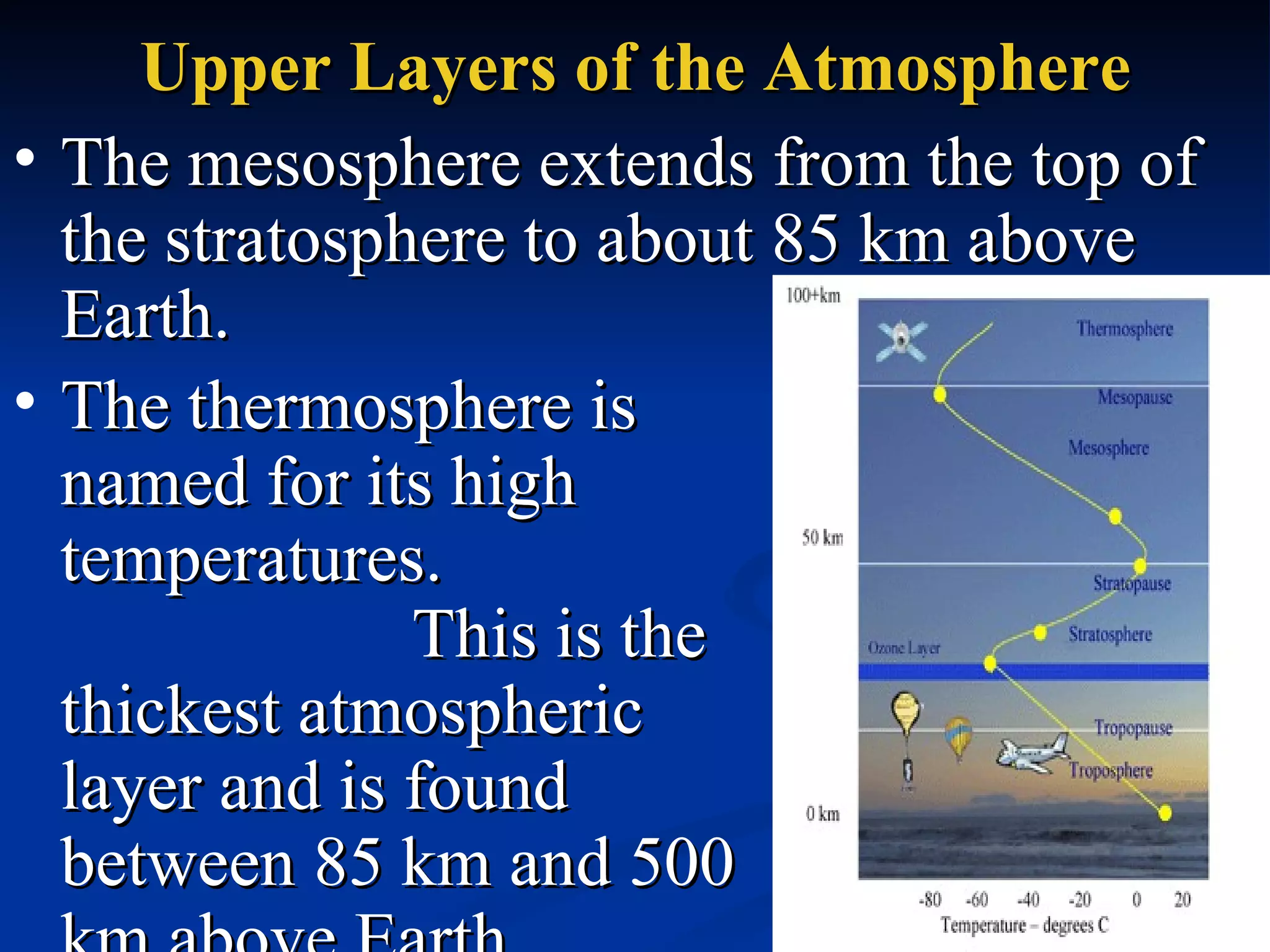 Upper Layers of the Atmosphere The mesosphere extends from the top of the stratosphere to about 85 km above Earth.  The thermosphere is named for its high temperatures.  This is the thickest atmospheric layer and is found between 85 km and 500 km above Earth. 