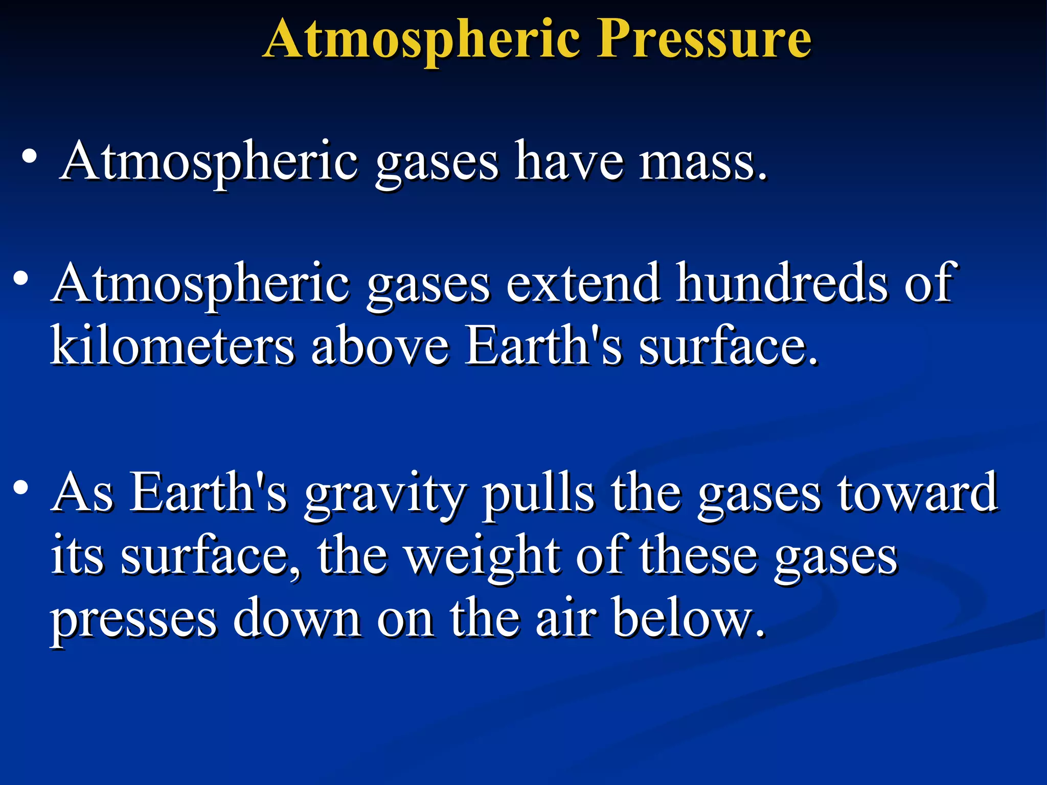 Atmospheric Pressure Atmospheric gases have mass.  Atmospheric gases extend hundreds of kilometers above Earth's surface. As Earth's gravity pulls the gases toward its surface, the weight of these gases presses down on the air below.  