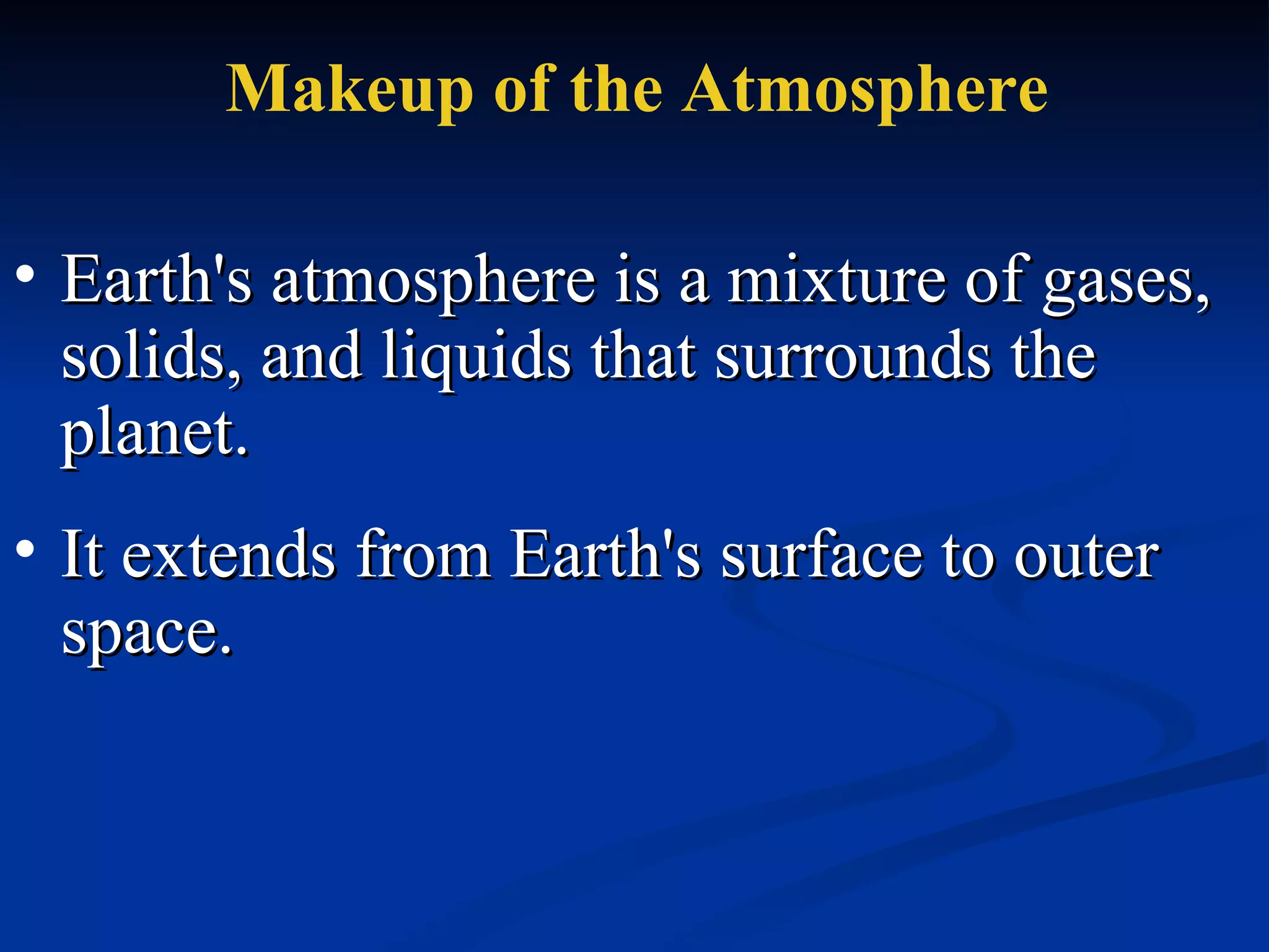 Makeup of the Atmosphere Earth's atmosphere is a mixture of gases, solids, and liquids that surrounds the planet.  It extends from Earth's surface to outer space.  