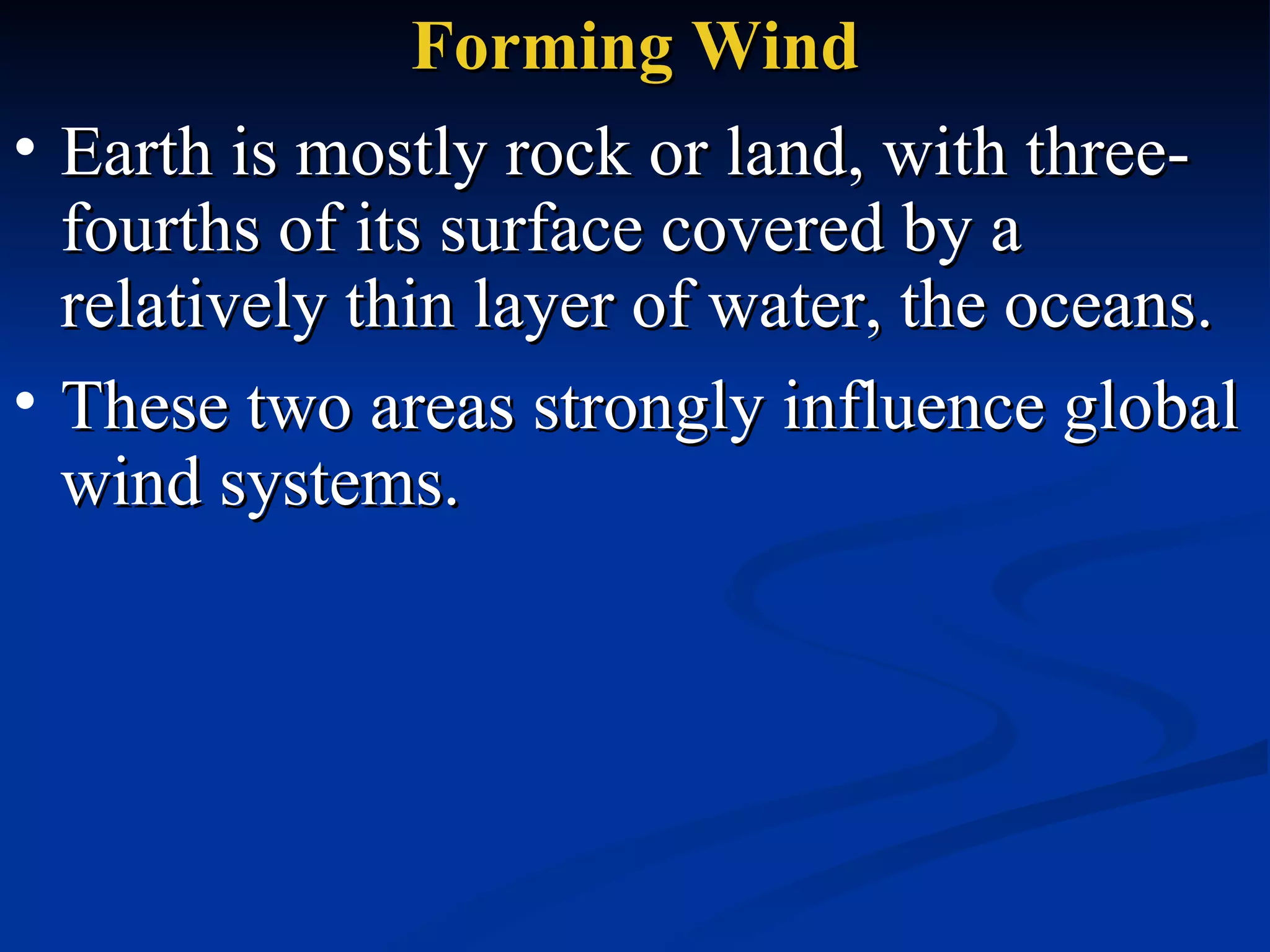 Forming Wind Earth is mostly rock or land, with three-fourths of its surface covered by a relatively thin layer of water, the oceans.  These two areas strongly influence global wind systems.  