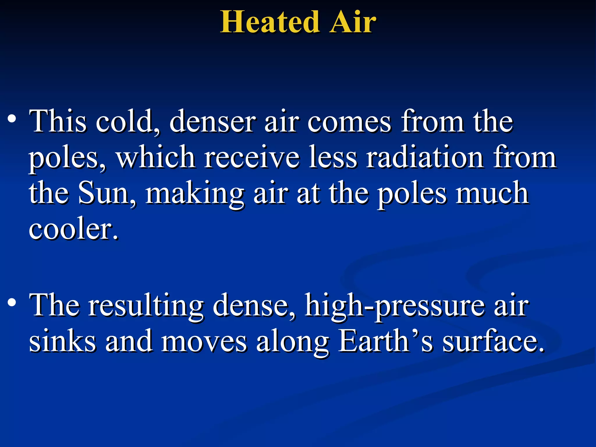 Heated Air This cold, denser air comes from the poles, which receive less radiation from the Sun, making air at the poles much cooler. The resulting dense, high-pressure air sinks and moves along Earth’s surface.  