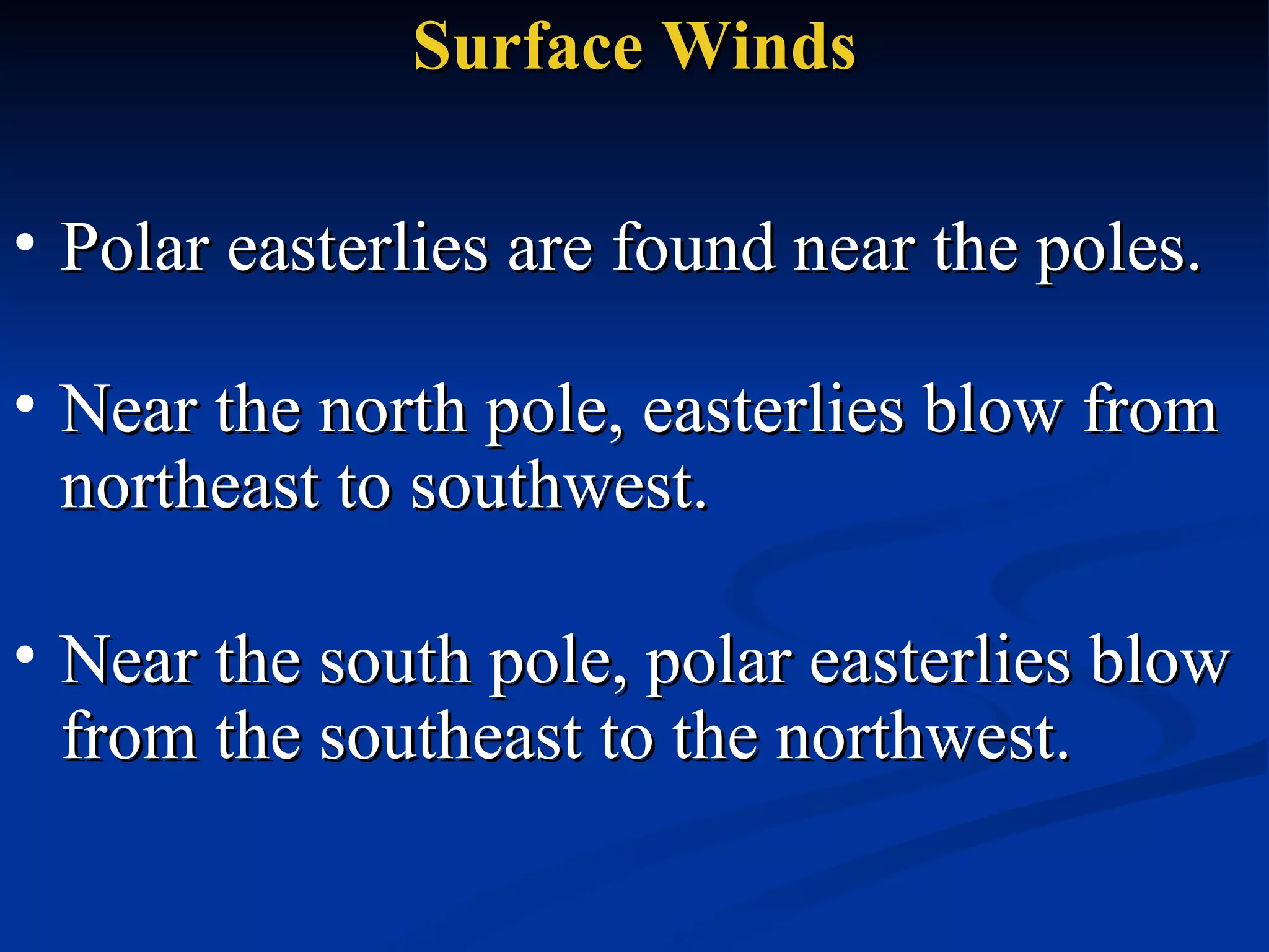 Surface Winds Polar easterlies are found near the poles.  Near the north pole, easterlies blow from northeast to southwest.  Near the south pole, polar easterlies blow from the southeast to the northwest.  