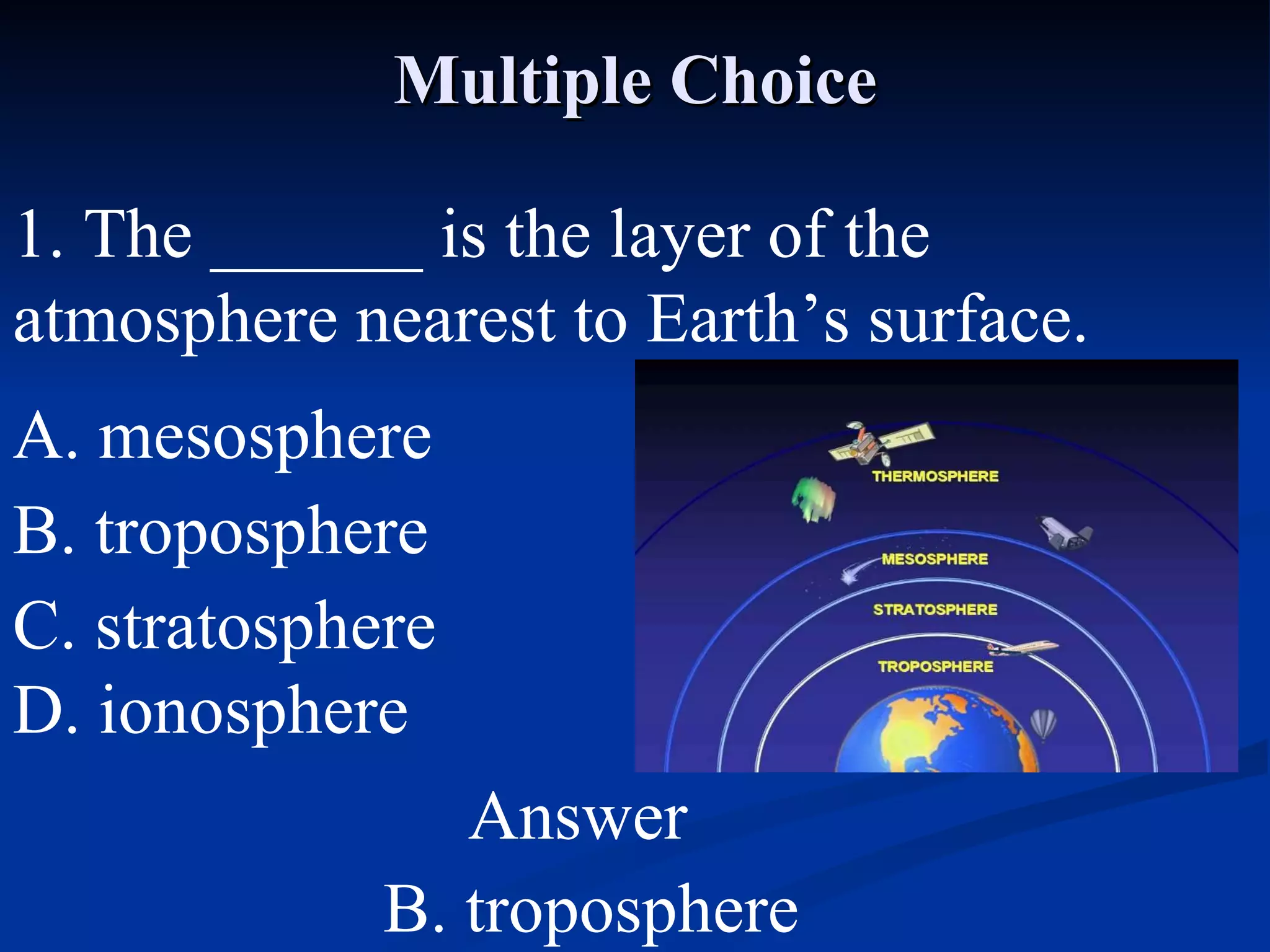 Multiple Choice 1. The ______ is the layer of the atmosphere nearest to Earth’s surface. A. mesosphere C. stratosphere B. troposphere D. ionosphere Answer B. troposphere 