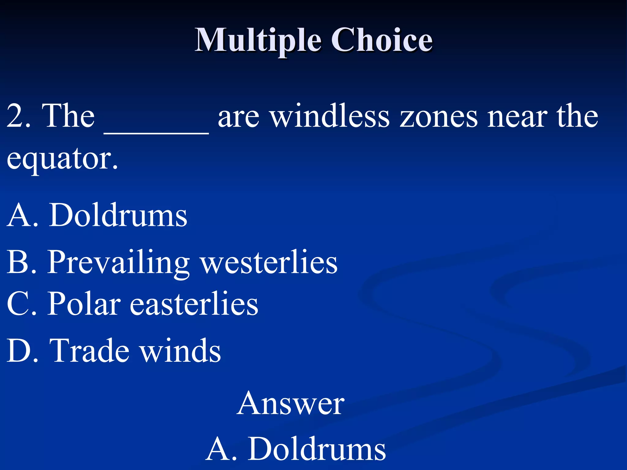 Multiple Choice 2. The ______ are windless zones near the equator. A. Doldrums C. Polar easterlies B. Prevailing westerlies D. Trade winds Answer A. Doldrums 