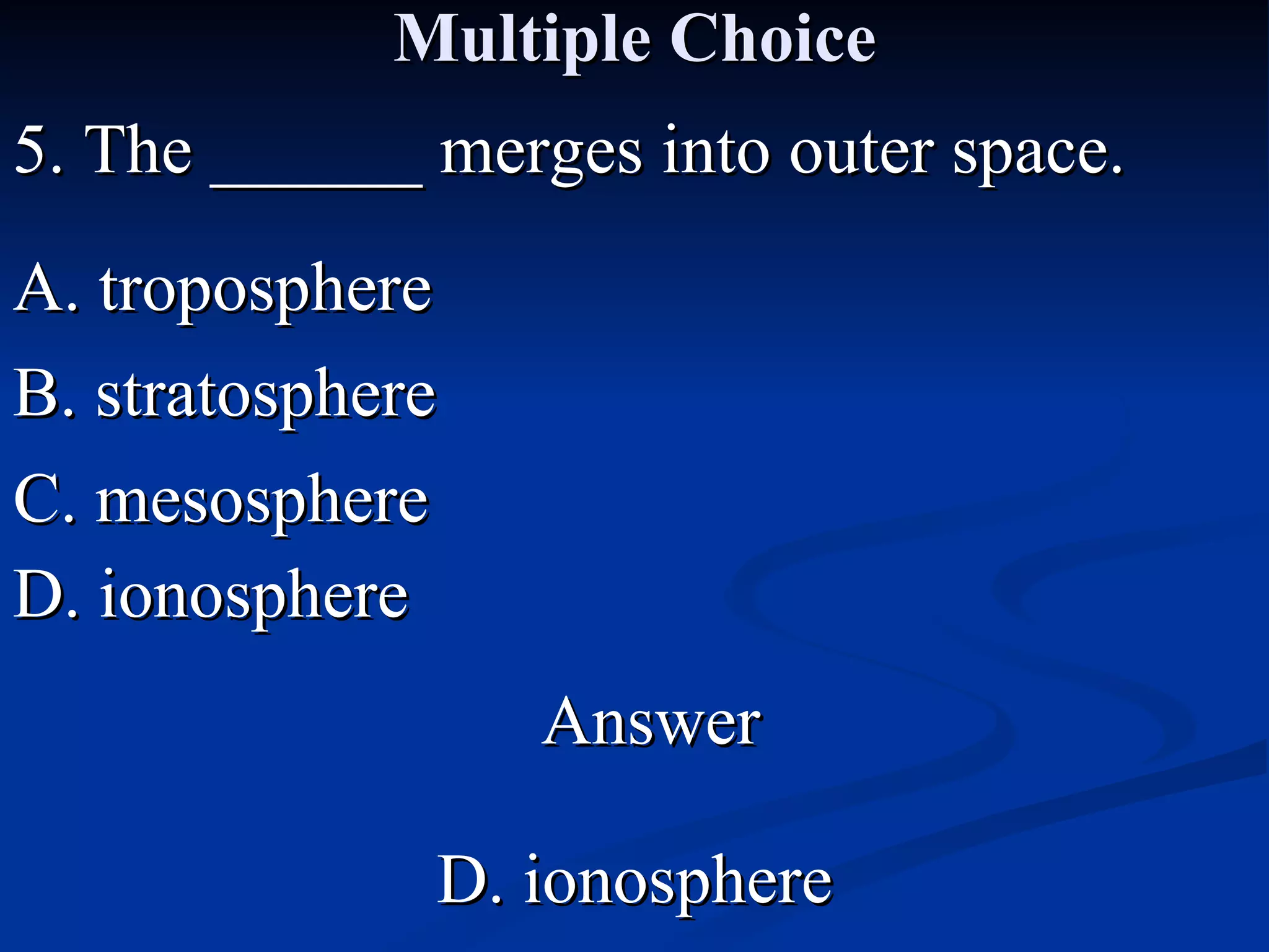 Multiple Choice 5. The ______ merges into outer space. A. troposphere C. mesosphere B. stratosphere D. ionosphere Answer D. ionosphere 