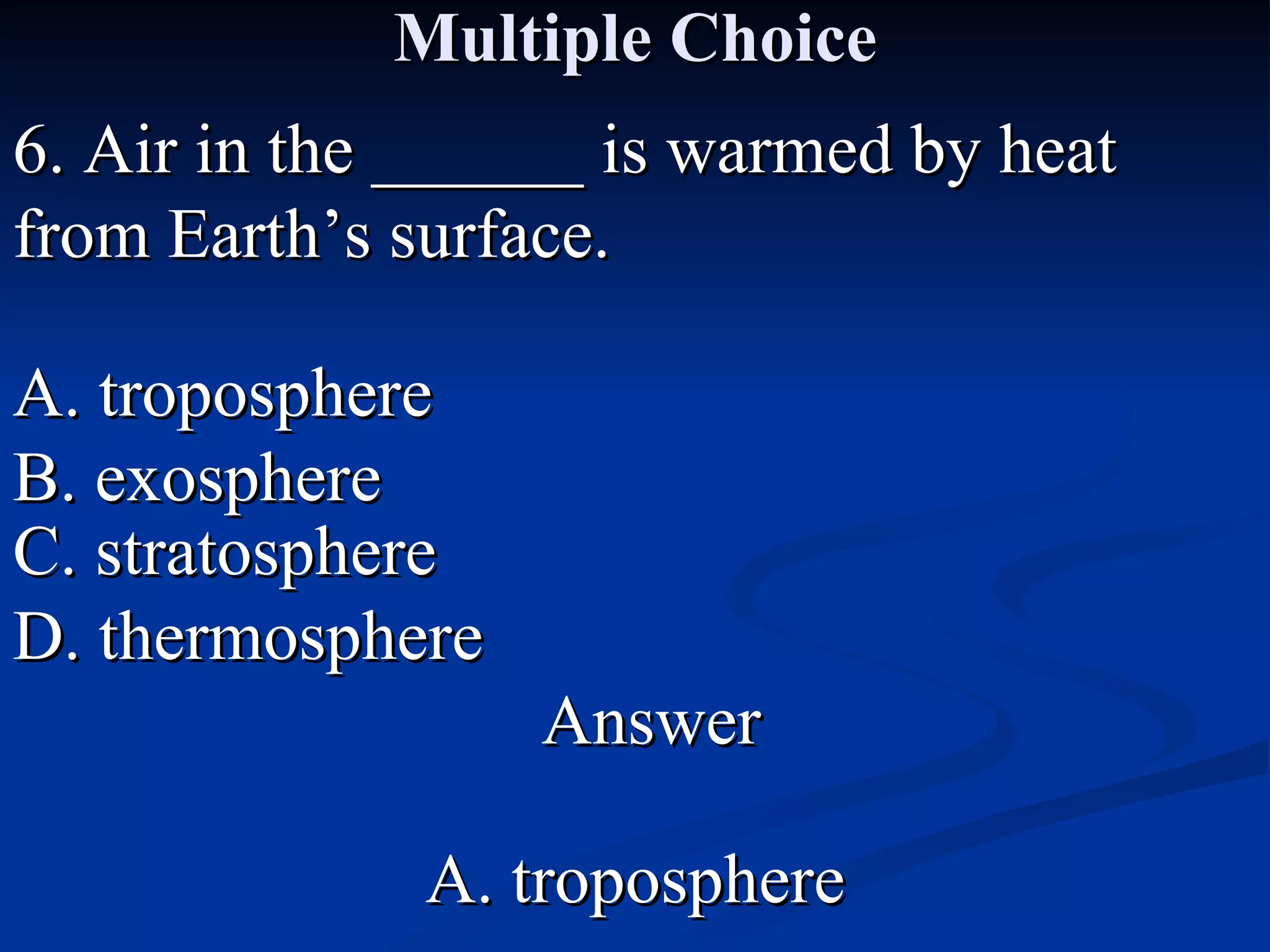 Multiple Choice 6. Air in the ______ is warmed by heat from Earth’s surface. A. troposphere C. stratosphere B. exosphere D. thermosphere Answer A. troposphere 