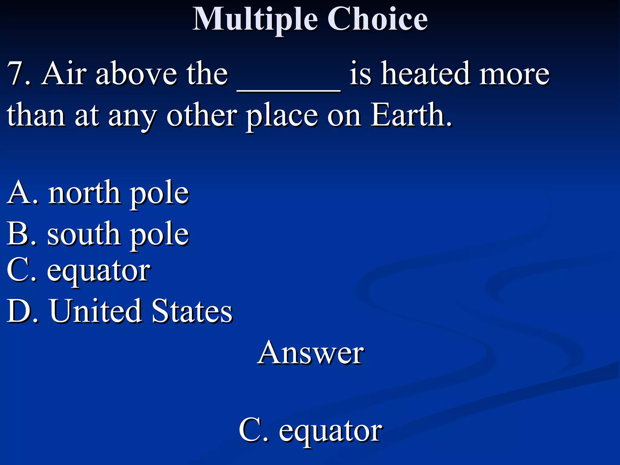 Multiple Choice 7. Air above the ______ is heated more than at any other place on Earth. A. north pole C. equator B. south pole D. United States Answer C. equator 
