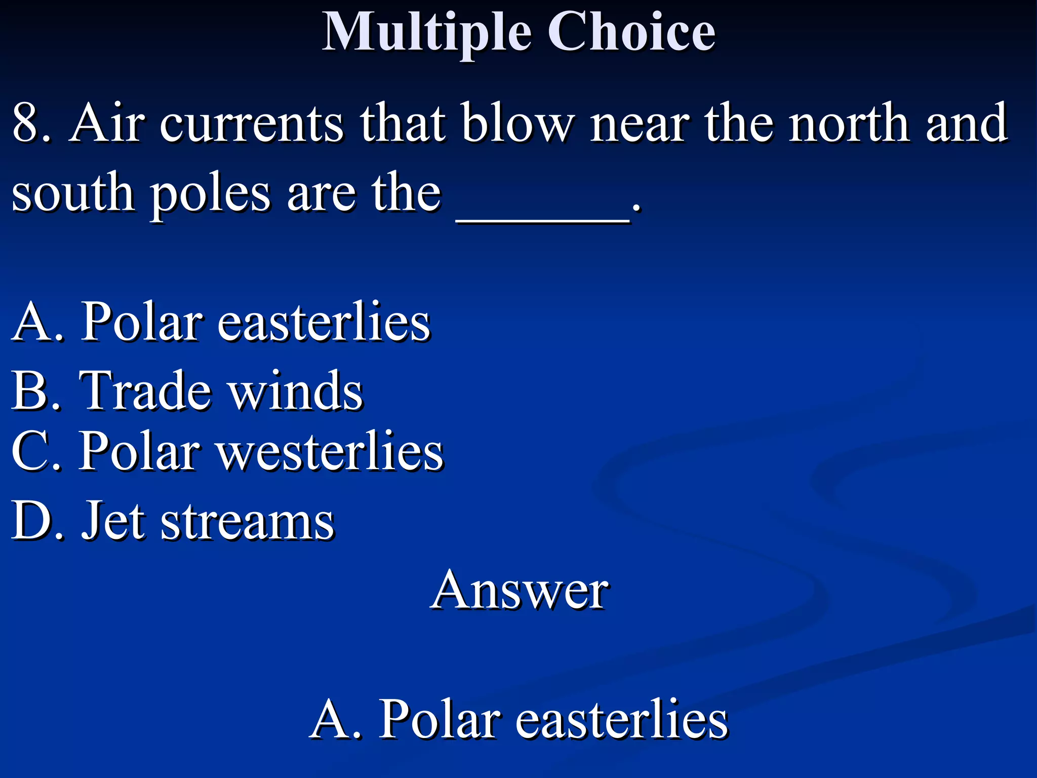 Multiple Choice 8. Air currents that blow near the north and south poles are the ______. A. Polar easterlies C. Polar westerlies B. Trade winds D. Jet streams Answer A. Polar easterlies 