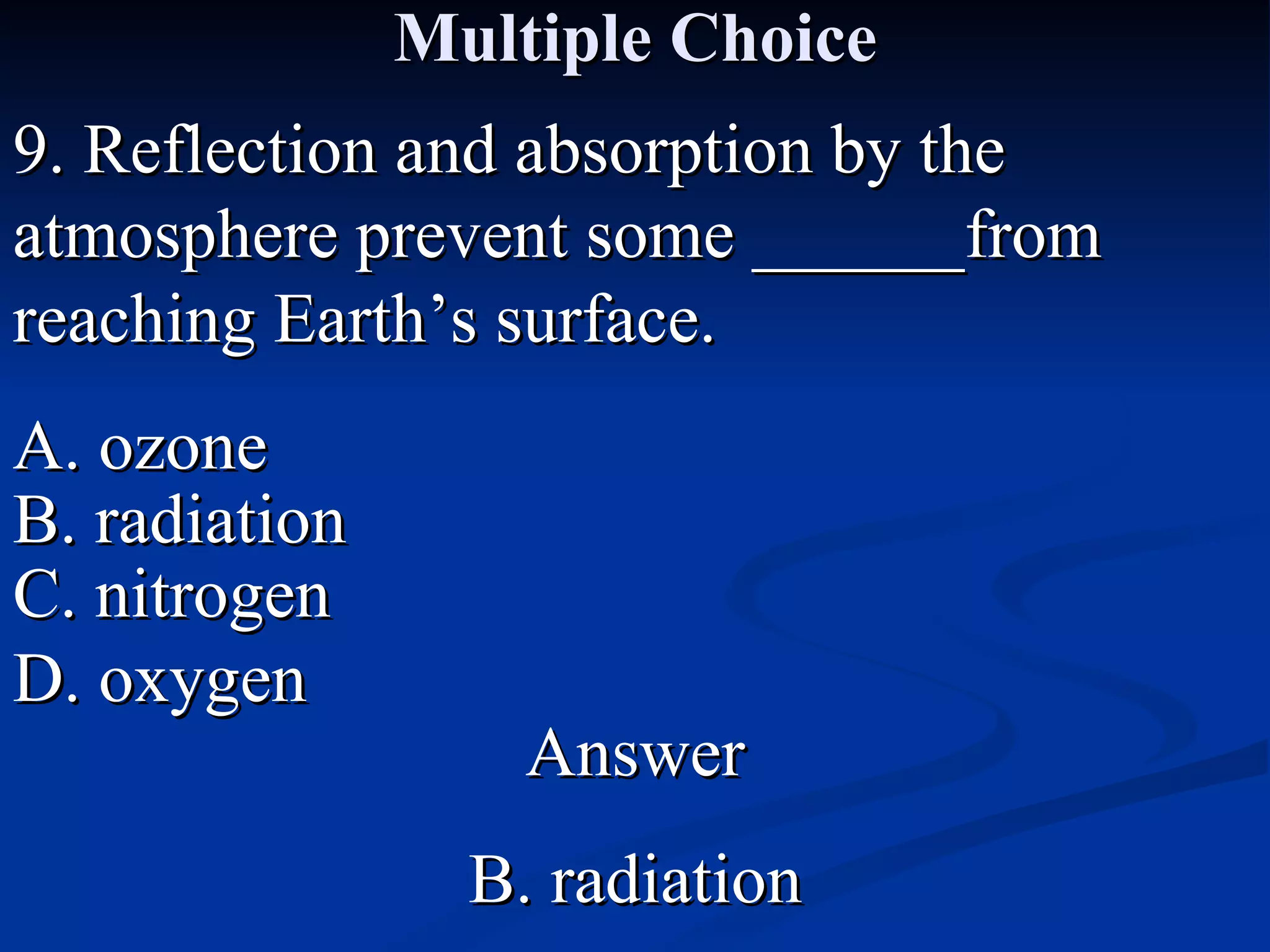 Multiple Choice 9. Reflection and absorption by the atmosphere prevent some ______from reaching Earth’s surface. A. ozone C. nitrogen B. radiation D. oxygen Answer B. radiation 