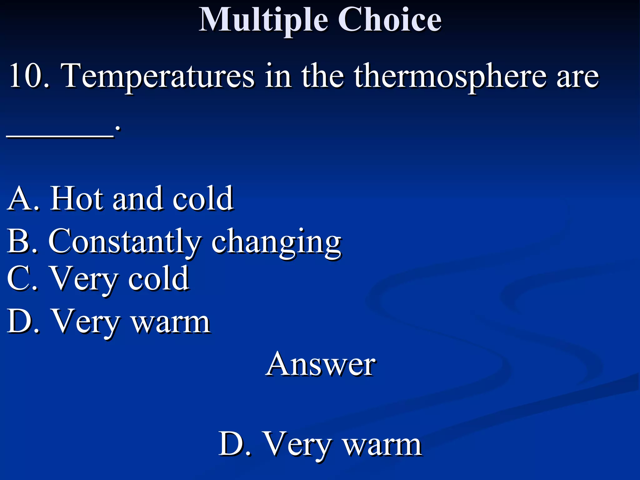 Multiple Choice 10. Temperatures in the thermosphere are ______. A. Hot and cold C. Very cold B. Constantly changing D. Very warm Answer D. Very warm 