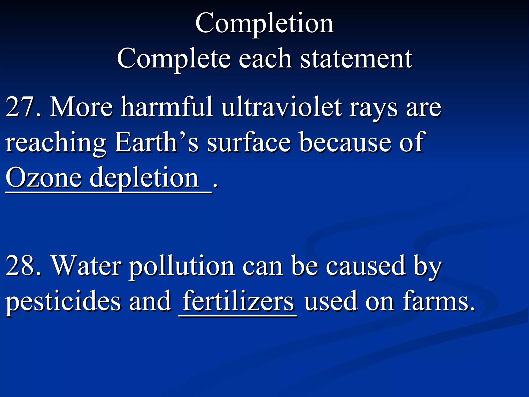 Completion Complete each statement 27. More harmful ultraviolet rays are reaching Earth’s surface because of ______________. Ozone depletion 28. Water pollution can be caused by pesticides and ________ used on farms.   fertilizers 