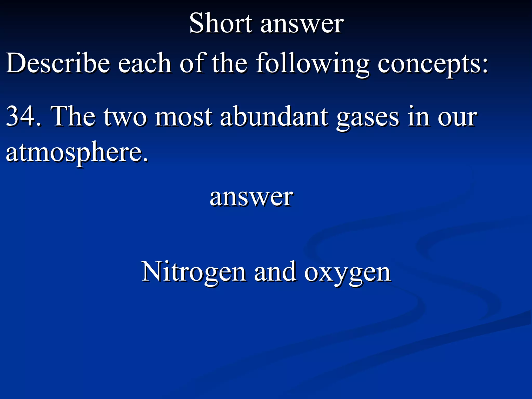 Short answer Describe each of the following concepts: 34. The two most abundant gases in our atmosphere. Nitrogen and oxygen answer 