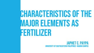 Characteristics of the
Major Elements as
Fertilizer
Japhet C. Paypa
University of southeastern Philippines –Mabini Campus
 