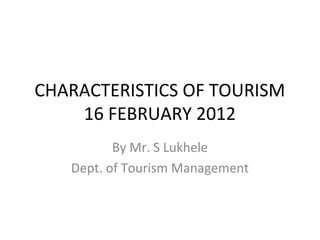 CHARACTERISTICS OF TOURISM
    16 FEBRUARY 2012
          By Mr. S Lukhele
   Dept. of Tourism Management
 