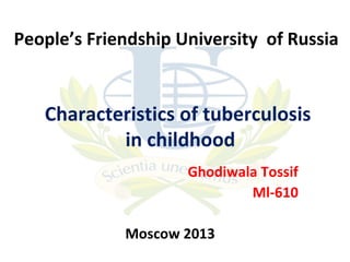 People’s Friendship University of Russia

Characteristics of tuberculosis
in childhood
Ghodiwala Tossif
Ml-610
Moscow 2013

 