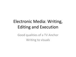 Electronic Media: Writing,
Editing and Execution
Good qualities of a TV Anchor
Writing to visuals
 