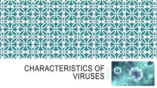 CHARACTERISTICS OF
VIRUSES
 
