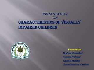 Presented by
Mr. Reyaz Ahmad Wani
Assistant Professor
School of Education
Central University of Kashmir
PRESENTATION
ON
CHARACTERISTICS OF VISUALLY
IMPAIRED CHILDREN
 