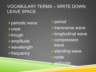 VOCABULARY TERMS – WRITE DOWN,
LEAVE SPACE

periodic wave   period

crest           transverse wave

trough          longitudinal wave

amplitude       compression
                  wave
wavelength
                 standing wave
frequency
                 node
                 antinode
 