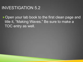 INVESTIGATION 5.2

Open your lab book to the first clean page and
 title it, “Making Waves.” Be sure to make a
 TOC entry as well.
 