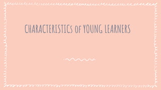 CHARACTERISTICs of YOUNG LEARNERS
 