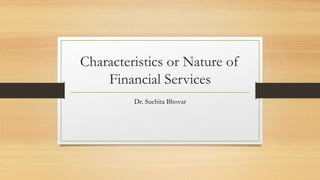 Characteristics or Nature of
Financial Services
Dr. Suchita Bhovar
 