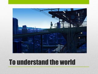 To understand the world
 