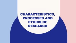 CHARACTERISTICS,
PROCESSES AND
ETHICS OF
RESEARCH
 
