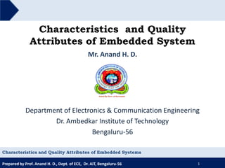 Prepared by Prof. Anand H. D., Dept. of ECE, Dr. AIT, Bengaluru-56
Characteristics and Quality
Attributes of Embedded System
Mr. Anand H. D.
1
Department of Electronics & Communication Engineering
Dr. Ambedkar Institute of Technology
Bengaluru-56
Characteristics and Quality Attributes of Embedded Systems
 