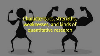 Characteristics, strengths,
weaknesses, and kinds of
quantitative research
 