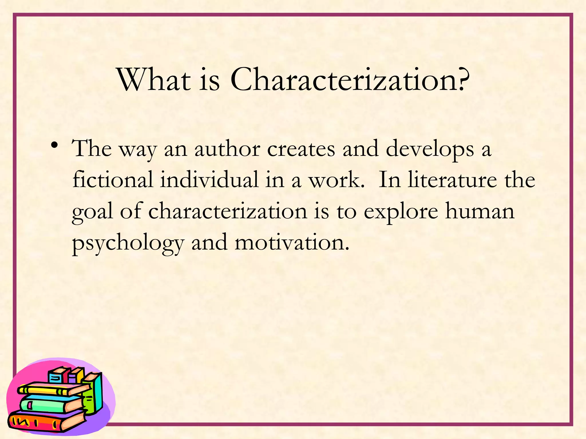 What is Characterization? The way an author creates and develops a fictional individual in a work.  In literature the goal of characterization is to explore human psychology and motivation. 