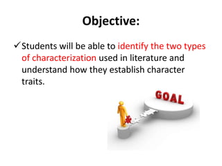 Objective:Students will be able to identify the two types of characterization used in literature and understand how they establish character traits. CharacterizationDefinition: the process of conveying information about characters in fiction – their character traits.    