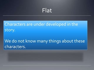 Flat

Characters are under developed in the
story.

We do not know many things about these
characters.
 